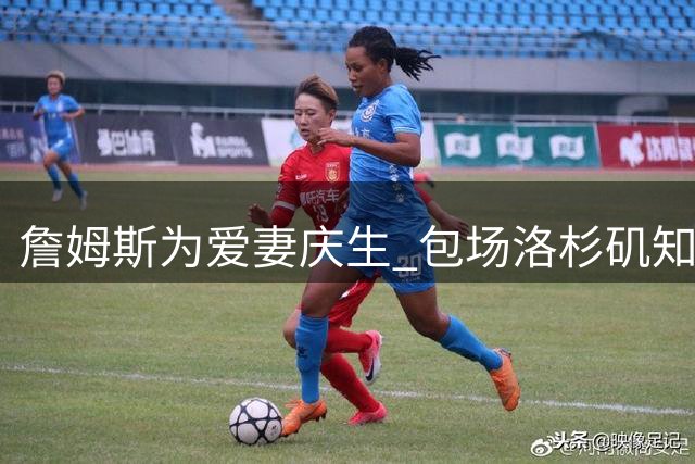 詹姆斯为爱妻庆生 包场洛杉矶知名餐厅