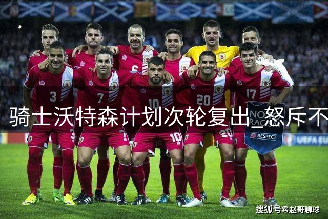 骑士沃特森计划次轮复出 怒斥不实伤情传闻